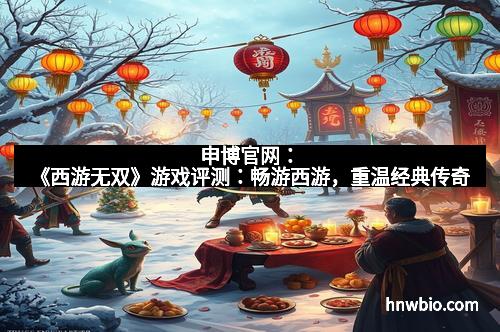 申博官网：《西游无双》游戏评测：畅游西游，重温经典传奇