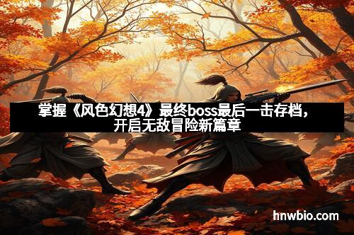 掌握《风色幻想4》最终boss最后一击存档，开启无敌冒险新篇章